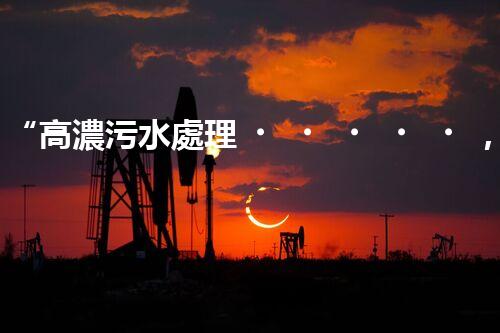 “高濃污水處理，綠色環(huán)保新篇章”